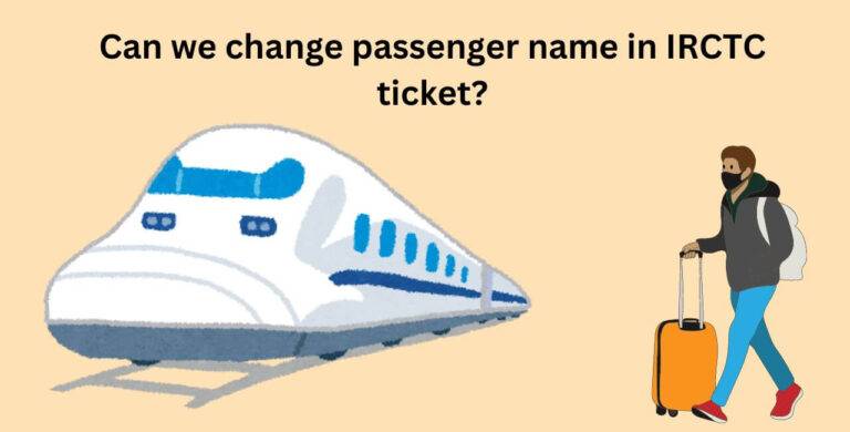 Can we change passenger name in IRCTC ticket?