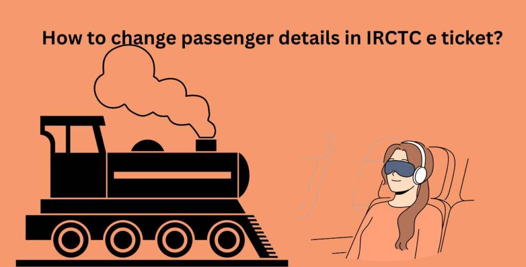 How to change passenger details in IRCTC e ticket?